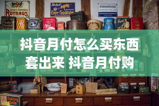 抖音月付怎么买东西套出来 抖音月付购物攻略，轻松套出心仪好物，不花冤枉钱！
