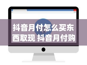 抖音月付怎么买东西取现 抖音月付购物攻略，轻松购物，便捷取现，让你玩转抖音购物圈！