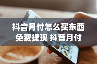 抖音月付怎么买东西免费提现 抖音月付购物免费提现攻略，轻松赚钱，畅享购物乐趣！