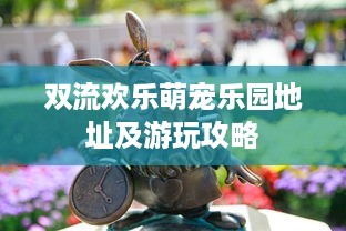 双流欢乐萌宠乐园地址及游玩攻略