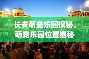 长安萌宠乐园探秘，萌宠乐园位置揭秘