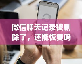 微信聊天记录被删除了，还能恢复吗？全面解析恢复方法