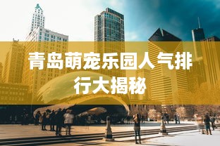 青岛萌宠乐园人气排行大揭秘