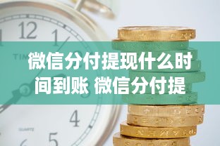 微信分付提现什么时间到账 微信分付提现，你的钱什么时候到账？一文带你了解提现时间表！