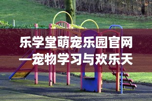 乐学堂萌宠乐园官网—宠物学习与欢乐天地