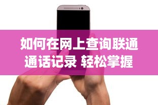 如何在网上查询联通通话记录 轻松掌握，教你如何在网上查询联通通话记录