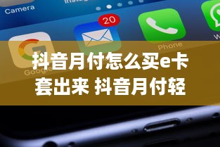 抖音月付怎么买e卡套出来 抖音月付轻松购E卡套，操作指南来了！