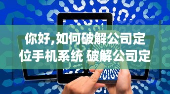你好,如何破解公司定位手机系统 破解公司定位手机系统，揭秘那些不被发现的技巧与案例