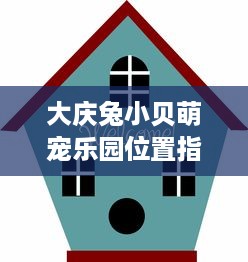 大庆兔小贝萌宠乐园位置指南