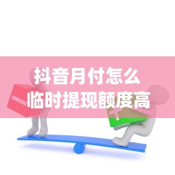 抖音月付怎么临时提现额度高 抖音月付临时提现额度提升攻略，轻松拿高额度，让你提现无忧！