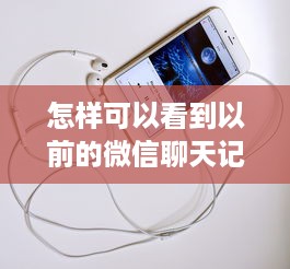 怎样可以看到以前的微信聊天记录?如何找回微信中的时光机—揭秘查看以前聊天记录的秘诀