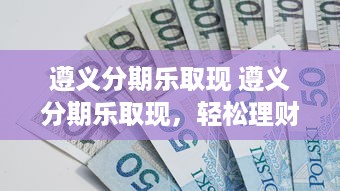 遵义分期乐取现 遵义分期乐取现，轻松理财新选择，让你的钱包鼓起来！
