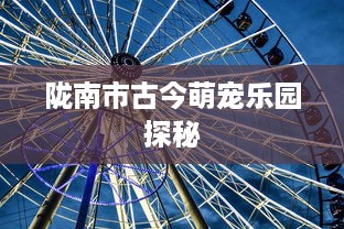 陇南市古今萌宠乐园探秘