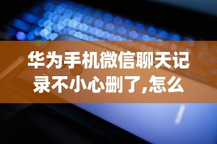 华为手机微信聊天记录不小心删了,怎么恢复 华为手机微信聊天记录不小心删了？别慌，这些方法帮你轻松恢复！