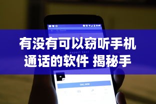 有没有可以窃听手机通话的软件 揭秘手机通话窃听软件，真的存在吗？如何防范？