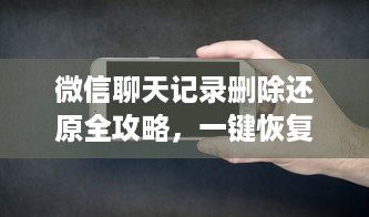微信聊天记录删除还原全攻略，一键恢复与彻底清除的终极指南
