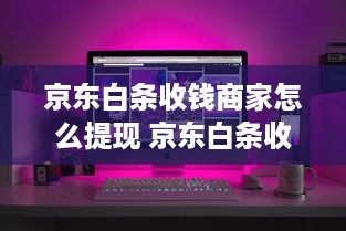 京东白条收钱商家怎么提现 京东白条收钱商家轻松提现攻略，一键操作，资金到账快人一步！