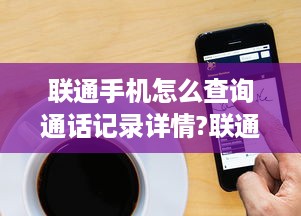 联通手机怎么查询通话记录详情?联通手机用户必看！轻松查询通话记录详情全攻略
