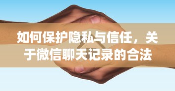 如何保护隐私与信任，关于微信聊天记录的合法处理指南