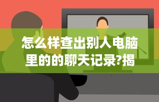 怎么样查出别人电脑里的的聊天记录?揭秘如何查找别人电脑里的聊天记录，方法与技巧大揭秘