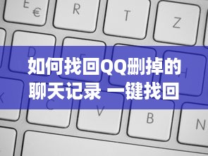 如何找回QQ删掉的聊天记录 一键找回，教你如何从QQ中恢复那些删掉的聊天记录
