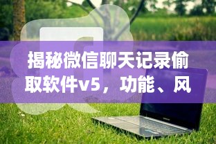 揭秘微信聊天记录偷取软件v5，功能、风险与防范指南