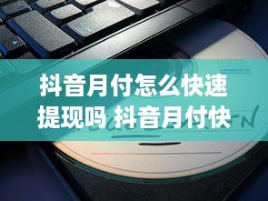 抖音月付怎么快速提现吗 抖音月付快速提现攻略，轻松变现，让你钱袋子鼓起来！