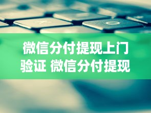 微信分付提现上门验证 微信分付提现上门验证，揭秘背后的安全措施与真实案例