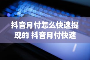 抖音月付怎么快速提现的 抖音月付快速提现攻略，轻松变现，让你钱袋子鼓起来！