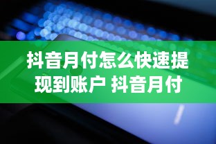 抖音月付怎么快速提现到账户 抖音月付快速提现攻略，轻松把零花钱变成真金白银！