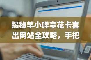 揭秘羊小咩享花卡套出网站全攻略，手把手教你轻松操作