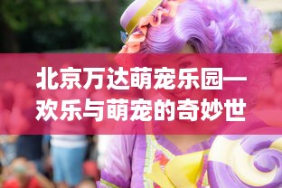 北京万达萌宠乐园—欢乐与萌宠的奇妙世界