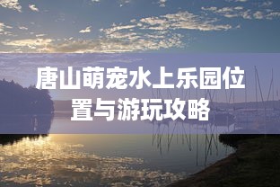 唐山萌宠水上乐园位置与游玩攻略