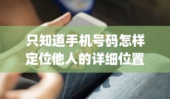 只知道手机号码怎样定位他人的详细位置?揭秘手机号码定位，如何在不被察觉的情况下找到他人位置？