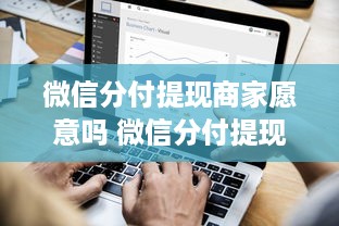 微信分付提现商家愿意吗 微信分付提现，商家们怎么看？揭秘商家们的真实态度与案例分享
