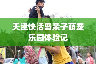天津快活岛亲子萌宠乐园体验记