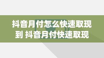 抖音月付怎么快速取现到 抖音月付快速取现攻略，轻松变现，让你的零花钱动起来！