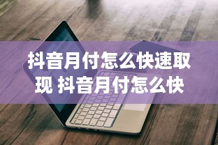 抖音月付怎么快速取现 抖音月付怎么快速取现？轻松操作指南+案例分享