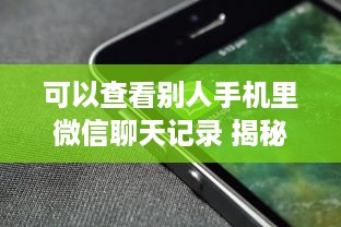 可以查看别人手机里微信聊天记录 揭秘查看别人手机微信聊天记录的真相与风险
