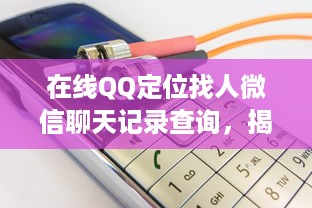 在线QQ定位找人微信聊天记录查询，揭秘隐私保护与信息安全的双刃剑