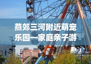 燕郊三河附近萌宠乐园—家庭亲子游的新选择