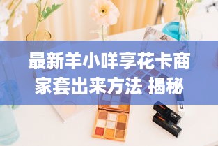 最新羊小咩享花卡商家套出来方法 揭秘最新羊小咩享花卡商家套出方法，轻松享受优惠！