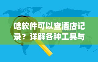 啥软件可以查酒店记录？详解各种工具与注意事项