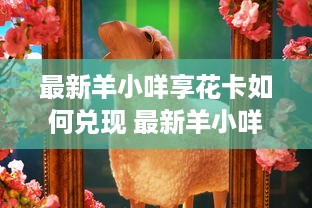 最新羊小咩享花卡如何兑现 最新羊小咩享花卡如何轻松兑现，让你花小钱享大礼！
