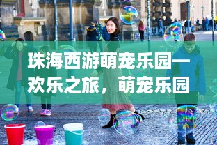 珠海西游萌宠乐园—欢乐之旅，萌宠乐园等你来