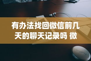有办法找回微信前几天的聊天记录吗 微信聊天记录丢失？别慌！教你几招找回前几天的聊天记录