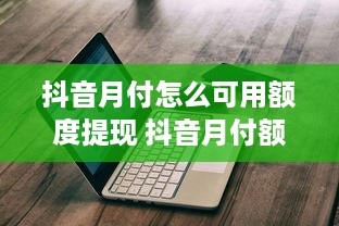 抖音月付怎么可用额度提现 抖音月付额度怎么提现？轻松操作指南，让你轻松到账！