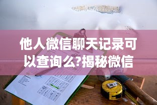 他人微信聊天记录可以查询么?揭秘微信聊天记录查询，真的可以吗？