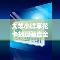 大羊小咩享花卡提现额度全解析，额度多少？如何提升？常见问题及真实案例分享