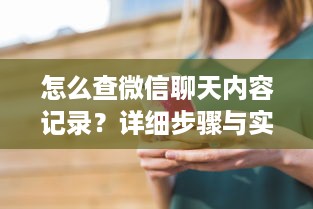 怎么查微信聊天内容记录？详细步骤与实用技巧